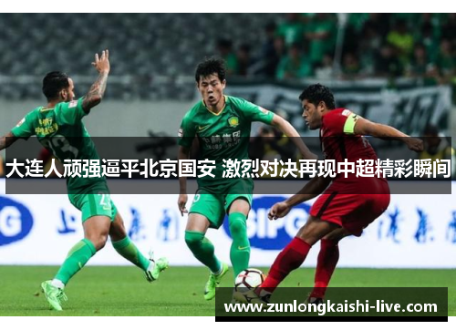 大连人顽强逼平北京国安 激烈对决再现中超精彩瞬间