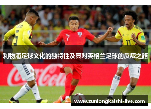 利物浦足球文化的独特性及其对英格兰足球的反叛之路