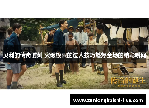 贝利的传奇时刻 突破极限的过人技巧燃爆全场的精彩瞬间
