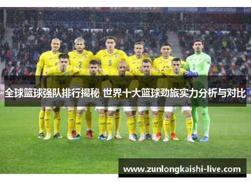 全球篮球强队排行揭秘 世界十大篮球劲旅实力分析与对比