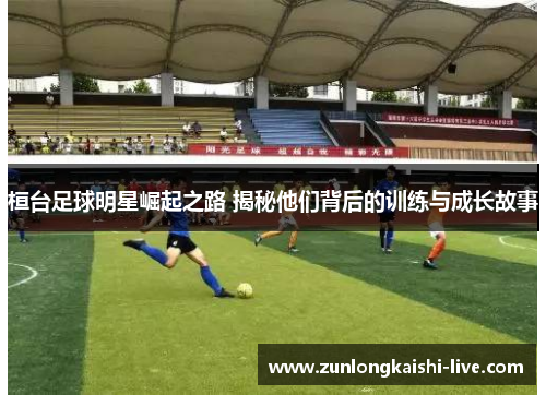 桓台足球明星崛起之路 揭秘他们背后的训练与成长故事