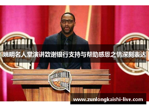姚明名人堂演讲致谢银行支持与帮助感恩之情深刻表达
