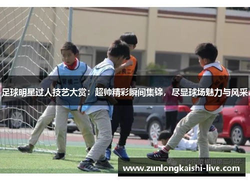 足球明星过人技艺大赏：超帅精彩瞬间集锦，尽显球场魅力与风采