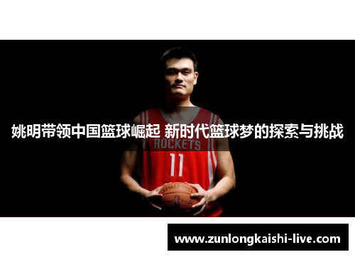 姚明带领中国篮球崛起 新时代篮球梦的探索与挑战