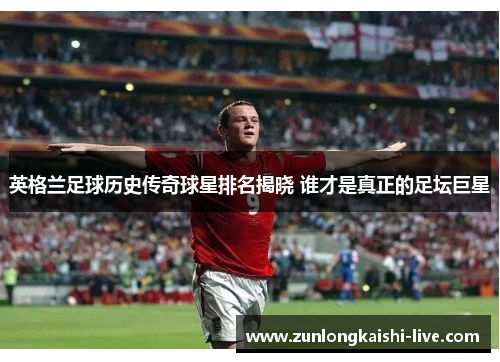 英格兰足球历史传奇球星排名揭晓 谁才是真正的足坛巨星