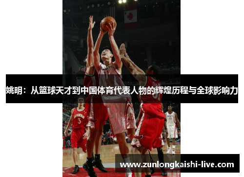 姚明：从篮球天才到中国体育代表人物的辉煌历程与全球影响力
