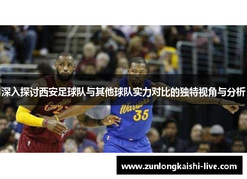 深入探讨西安足球队与其他球队实力对比的独特视角与分析