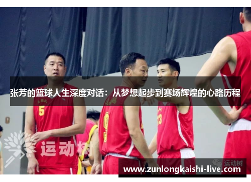 张芳的篮球人生深度对话：从梦想起步到赛场辉煌的心路历程