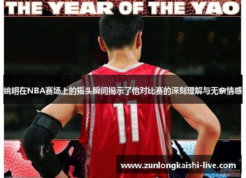 姚明在NBA赛场上的摇头瞬间揭示了他对比赛的深刻理解与无奈情感