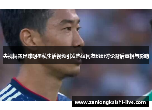 央视揭露足球明星私生活视频引发热议网友纷纷讨论背后真相与影响