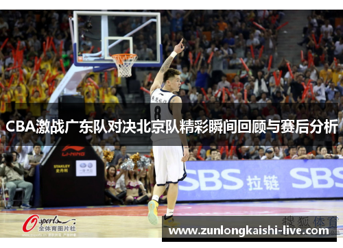 CBA激战广东队对决北京队精彩瞬间回顾与赛后分析