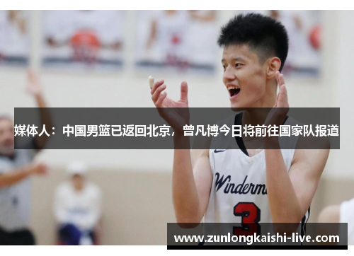 媒体人：中国男篮已返回北京，曾凡博今日将前往国家队报道