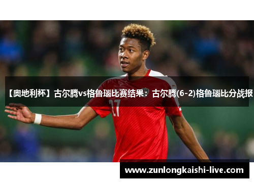 【奥地利杯】古尔腾vs格鲁瑙比赛结果：古尔腾(6-2)格鲁瑙比分战报