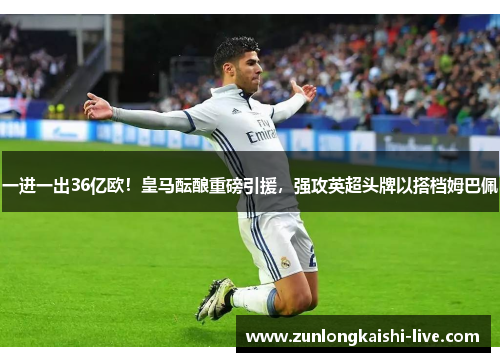 一进一出36亿欧！皇马酝酿重磅引援，强攻英超头牌以搭档姆巴佩