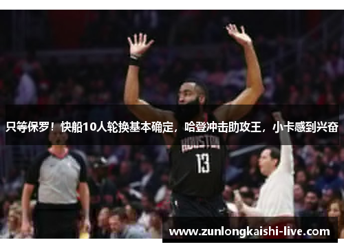 只等保罗！快船10人轮换基本确定，哈登冲击助攻王，小卡感到兴奋