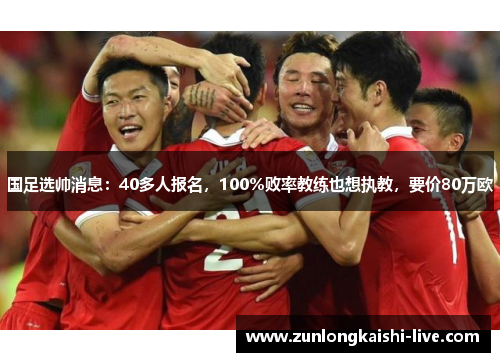 国足选帅消息：40多人报名，100％败率教练也想执教，要价80万欧
