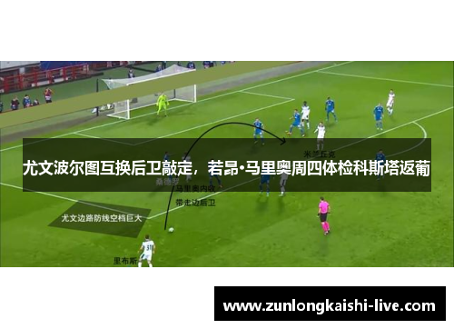 尤文波尔图互换后卫敲定，若昂·马里奥周四体检科斯塔返葡