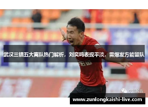 武汉三镇五大离队热门解析，刘奕鸣表现平淡，需爆发方能留队