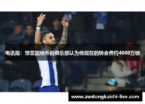 电讯报：想签加纳乔的俱乐部认为他现在的转会费约4000万镑