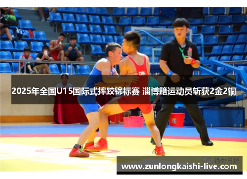2025年全国U15国际式摔跤锦标赛 淄博籍运动员斩获2金2铜