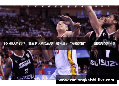 90-68大胜约旦！首发五人统治比赛，替补成为“短板警报”——国篮需立刻补课