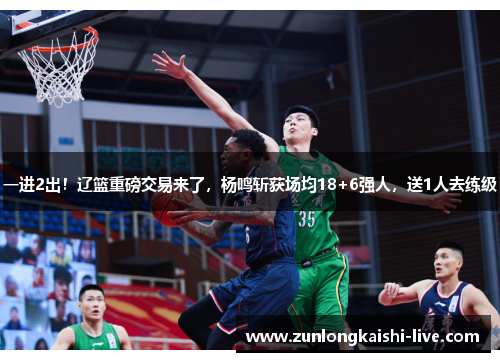 一进2出！辽篮重磅交易来了，杨鸣斩获场均18+6强人，送1人去练级